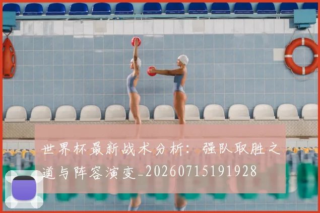 世界杯最新战术分析:强队取胜之道与阵容演变_20260715191928