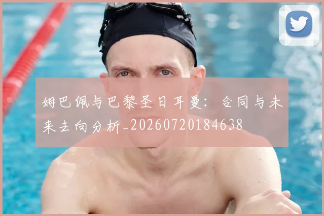 姆巴佩与巴黎圣日耳曼:合同与未来去向分析_20260720184638