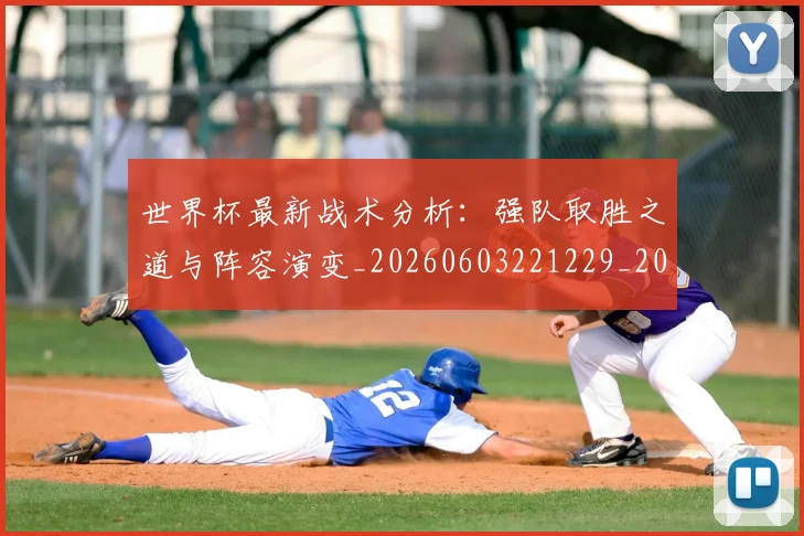 世界杯最新战术分析：强队取胜之道与阵容演变_20260603221229_20260715191930