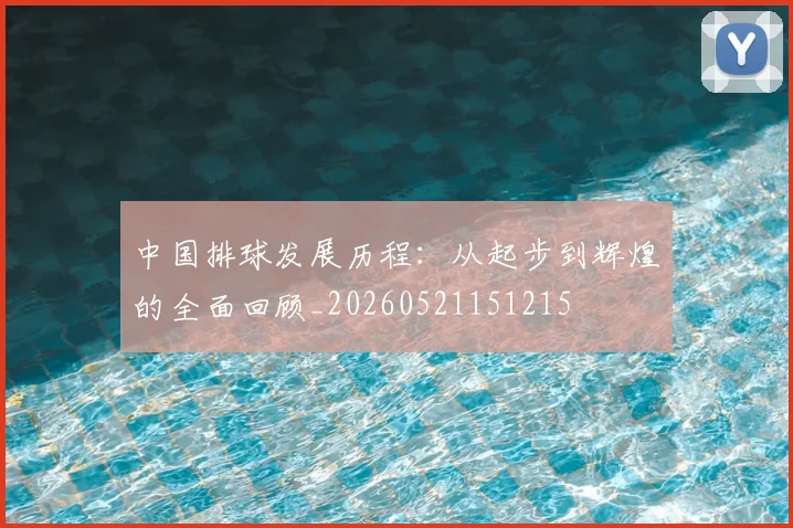 中国排球发展历程:从起步到辉煌的全面回顾_20260521151215