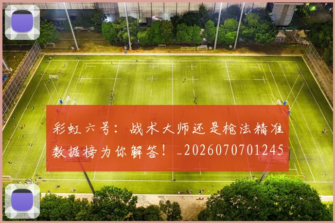 彩虹六号：战术大师还是枪法精准数据榜为你解答！_20260707012457