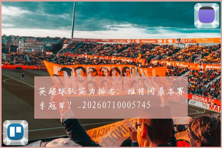 英超球队实力排名：谁将问鼎本赛季冠军？_20260710005745