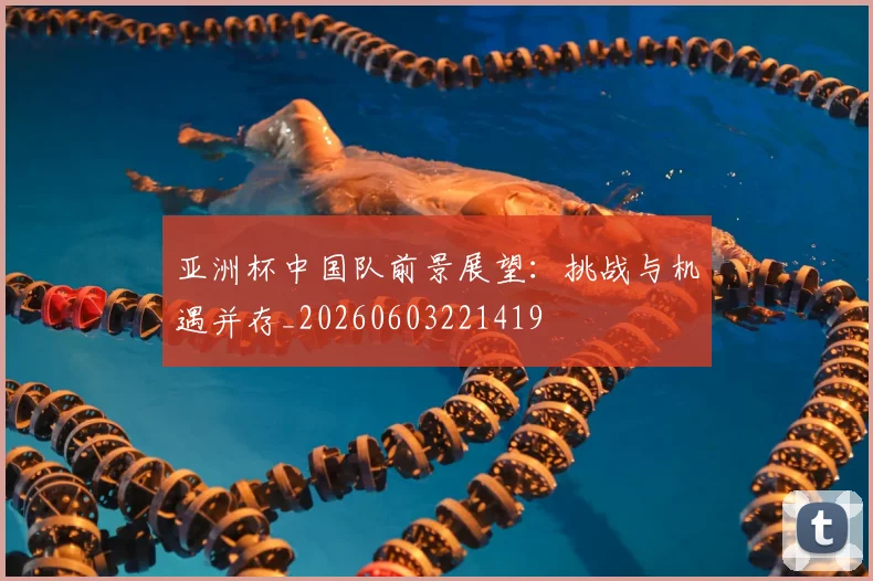 亚洲杯中国队前景展望：挑战与机遇并存_20260603221419