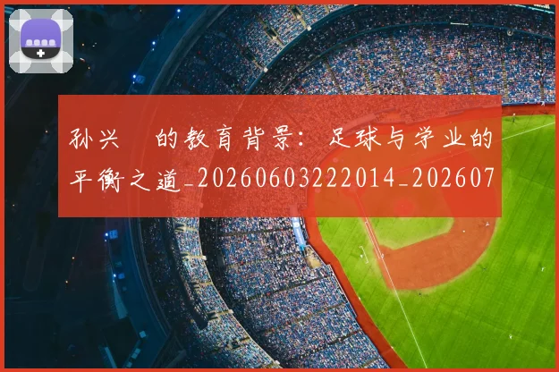 孙兴慜的教育背景：足球与学业的平衡之道_20260603222014_20260703233348