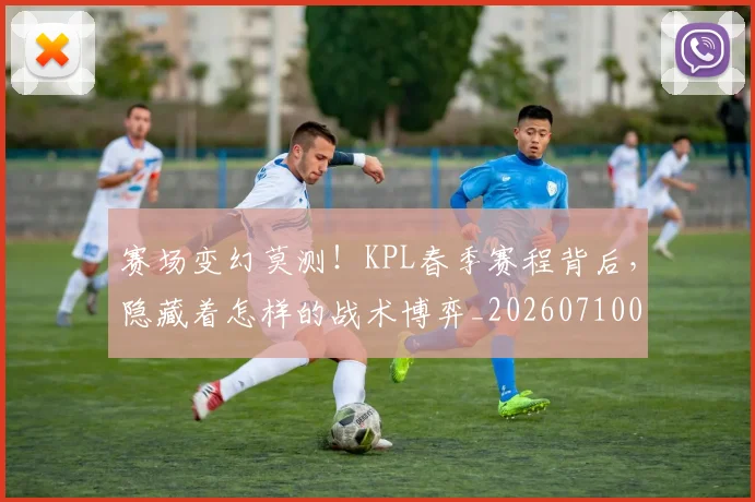 赛场变幻莫测！KPL春季赛程背后，隐藏着怎样的战术博弈_20260710014416