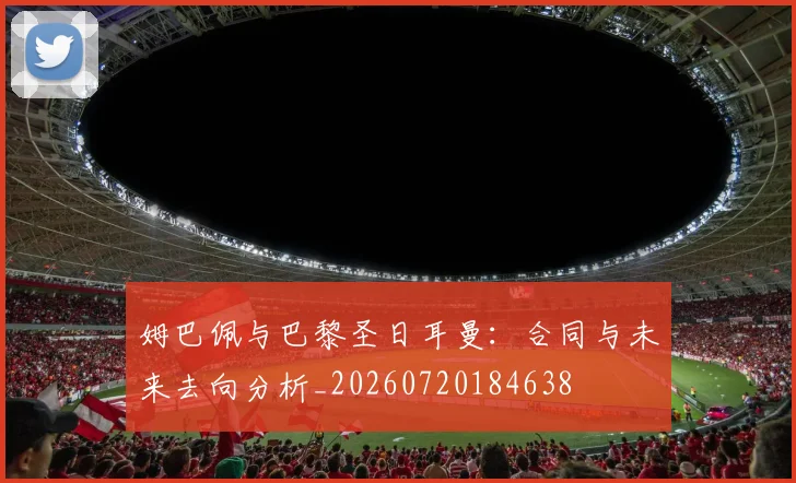 姆巴佩与巴黎圣日耳曼：合同与未来去向分析_20260720184638