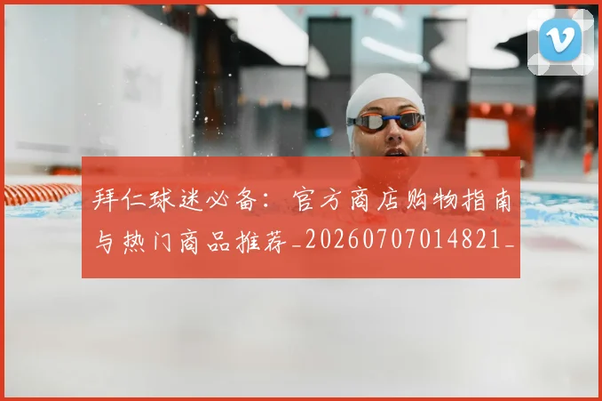 拜仁球迷必备:官方商店购物指南与热门商品推荐_20260707014821_20260723182920