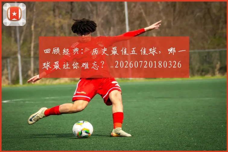 回顾经典:历史最佳五佳球,哪一球最让你难忘?_20260720180326