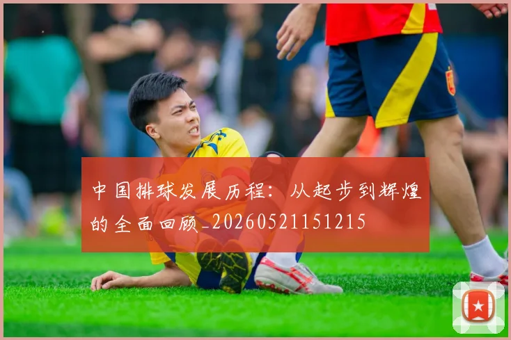 中国排球发展历程：从起步到辉煌的全面回顾_20260521151215