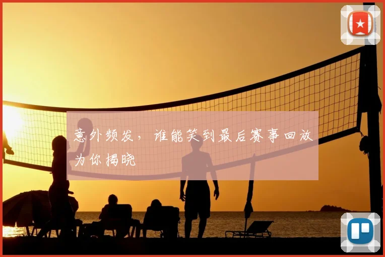 意外频发,谁能笑到最后赛事回放为你揭晓