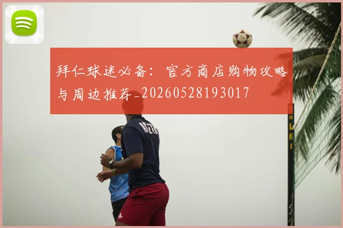 拜仁球迷必备:官方商店购物攻略与周边推荐_20260528193017