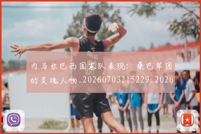 内马尔巴西国家队表现:桑巴军团的灵魂人物_20260703215229_20260718005001