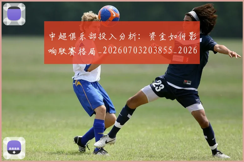 中超俱乐部投入分析:资金如何影响联赛格局_20260703203855_20260716185041