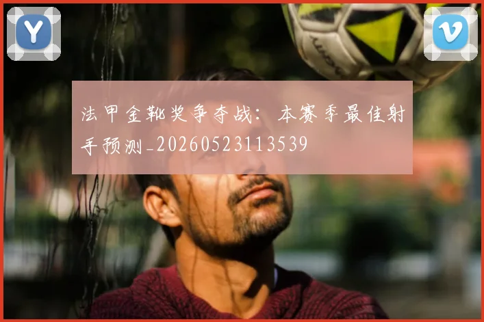 法甲金靴奖争夺战:本赛季最佳射手预测_20260523113539