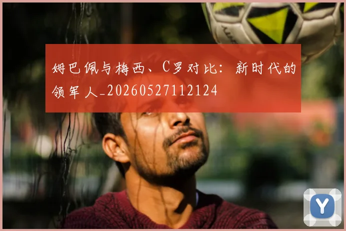 姆巴佩与梅西、C罗对比:新时代的领军人_20260527112124