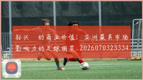 孙兴慜的商业价值：亚洲最具市场影响力的足球明星_20260703233340