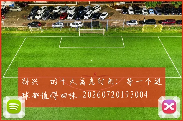孙兴慜的十大高光时刻:每一个进球都值得回味_20260720193004