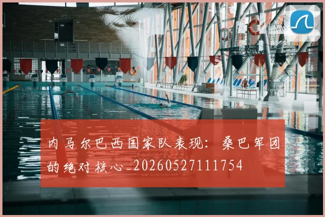 内马尔巴西国家队表现：桑巴军团的绝对核心_20260527111754