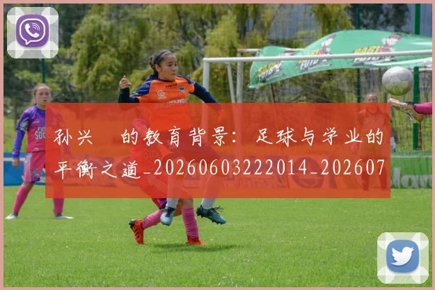 孙兴慜的教育背景：足球与学业的平衡之道_20260603222014_20260703233348