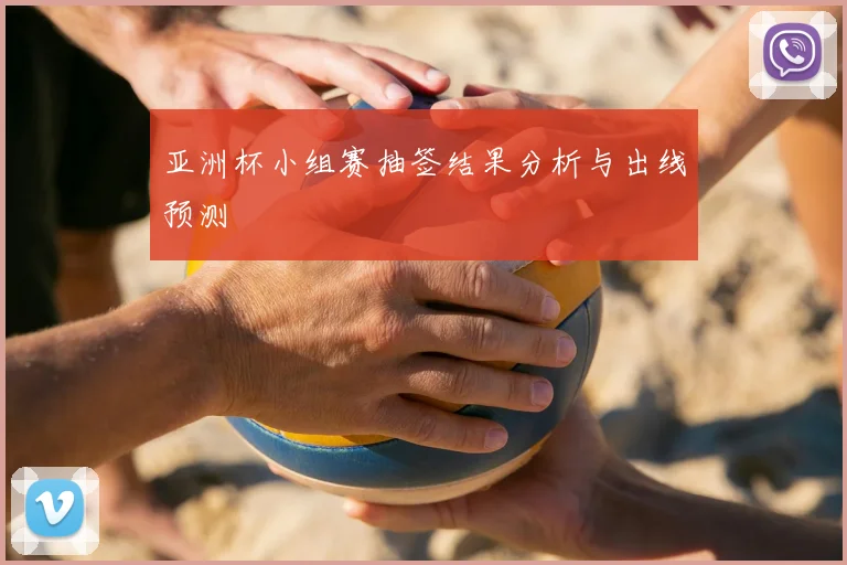 亚洲杯小组赛抽签结果分析与出线预测