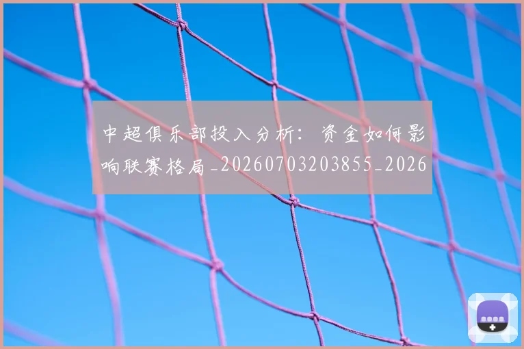 中超俱乐部投入分析:资金如何影响联赛格局_20260703203855_20260716185041
