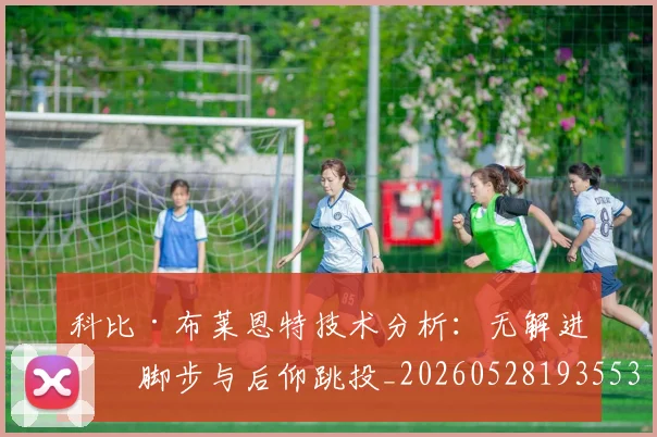 科比·布莱恩特技术分析：无解进攻脚步与后仰跳投_20260528193553_20260708194955