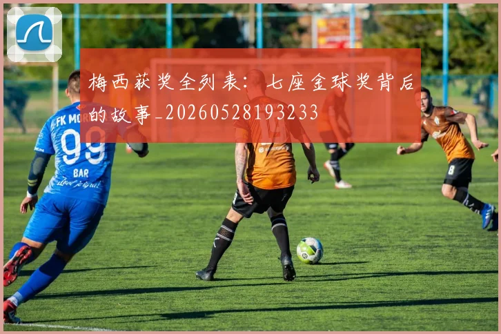 梅西获奖全列表：七座金球奖背后的故事_20260528193233