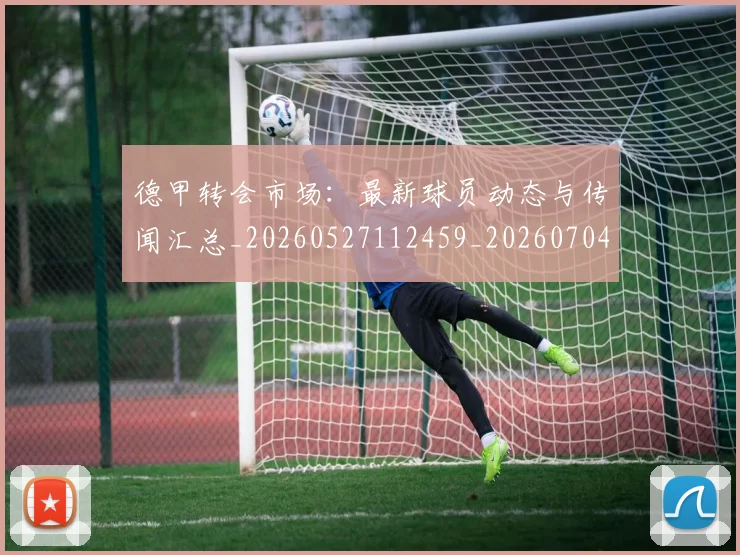德甲转会市场：最新球员动态与传闻汇总_20260527112459_20260704173743