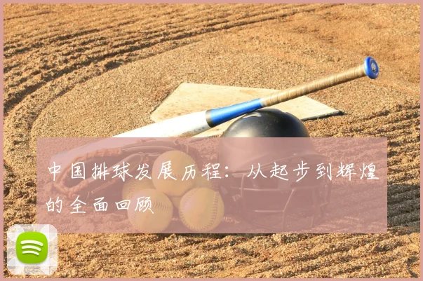 中国排球发展历程：从起步到辉煌的全面回顾