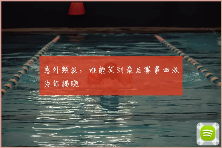 意外频发，谁能笑到最后赛事回放为你揭晓