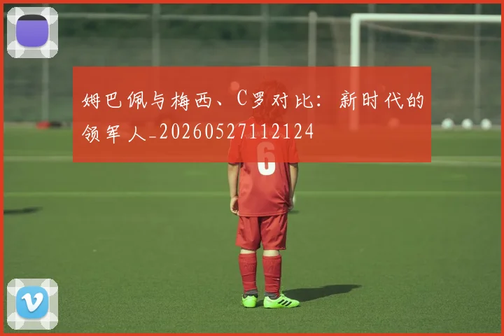 姆巴佩与梅西、C罗对比：新时代的领军人_20260527112124