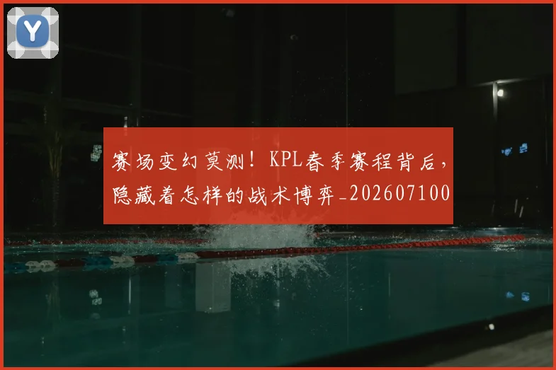 赛场变幻莫测！KPL春季赛程背后，隐藏着怎样的战术博弈_20260710014416