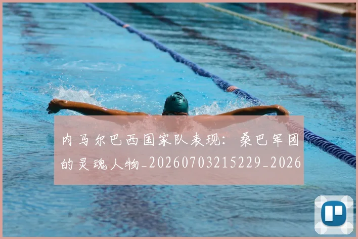 内马尔巴西国家队表现：桑巴军团的灵魂人物_20260703215229_20260718005001