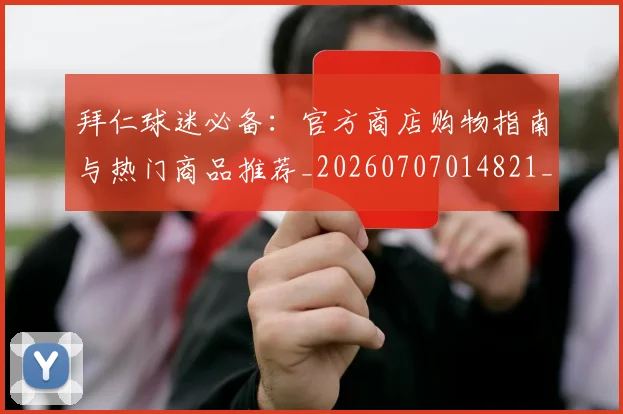 拜仁球迷必备:官方商店购物指南与热门商品推荐_20260707014821_20260723182920